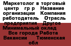 Маркетолог в торговый центр – гр/р › Название организации ­ Компания-работодатель › Отрасль предприятия ­ Другое › Минимальный оклад ­ 1 - Все города Работа » Вакансии   . Тюменская обл.